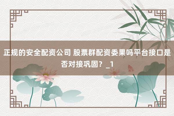 正规的安全配资公司 股票群配资委果吗平台接口是否对接巩固？_1
