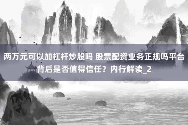 两万元可以加杠杆炒股吗 股票配资业务正规吗平台背后是否值得信任？内行解读_2