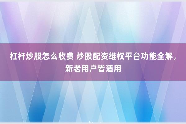 杠杆炒股怎么收费 炒股配资维权平台功能全解,新老用户皆适用