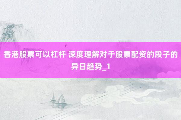 香港股票可以杠杆 深度理解对于股票配资的段子的异日趋势_1