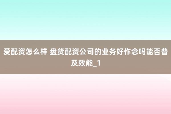 爱配资怎么样 盘货配资公司的业务好作念吗能否普及效能_1