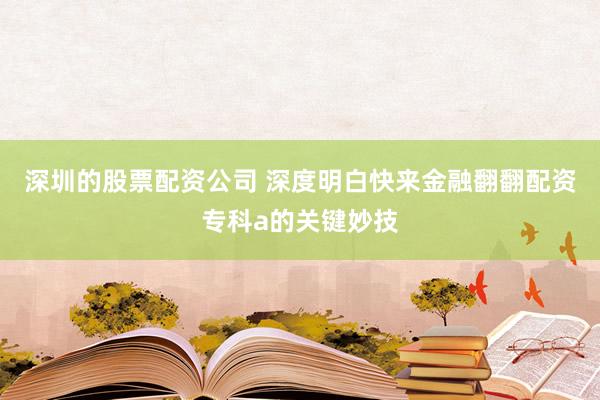 深圳的股票配资公司 深度明白快来金融翻翻配资专科a的关键妙技