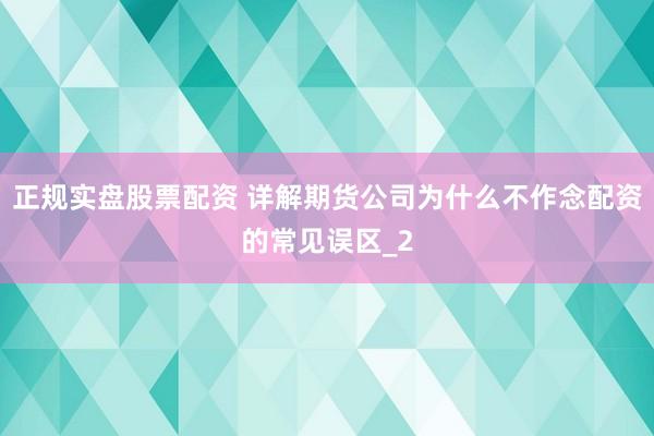 正规实盘股票配资 详解期货公司为什么不作念配资的常见误区_2