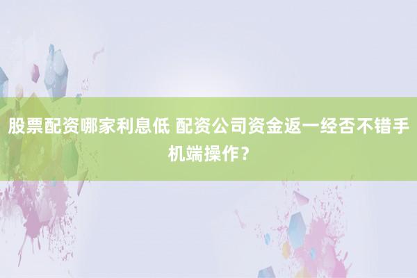 股票配资哪家利息低 配资公司资金返一经否不错手机端操作？