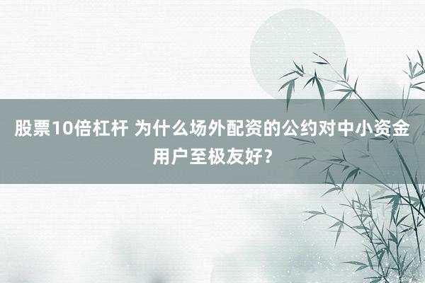 股票10倍杠杆 为什么场外配资的公约对中小资金用户至极友好?