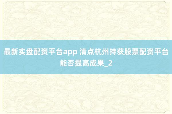 最新实盘配资平台app 清点杭州持获股票配资平台能否提高成果_2