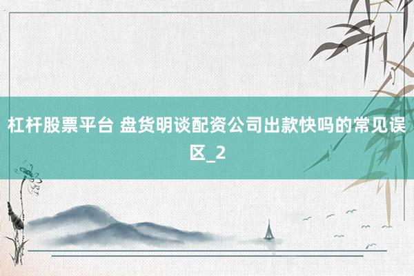 杠杆股票平台 盘货明谈配资公司出款快吗的常见误区_2