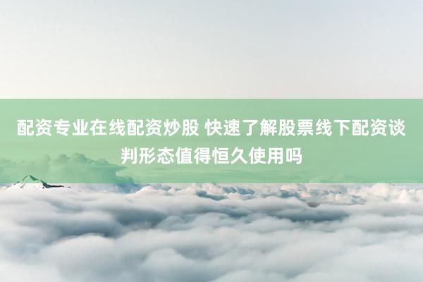 配资专业在线配资炒股 快速了解股票线下配资谈判形态值得恒久使用吗