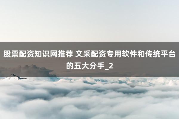 股票配资知识网推荐 文采配资专用软件和传统平台的五大分手_2