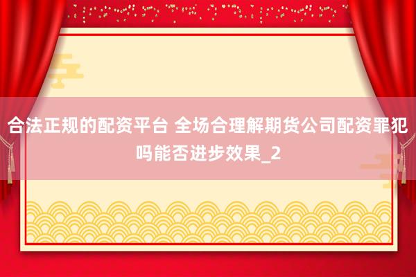 合法正规的配资平台 全场合理解期货公司配资罪犯吗能否进步效果_2