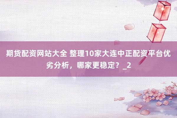 期货配资网站大全 整理10家大连中正配资平台优劣分析，哪家更稳定？_2