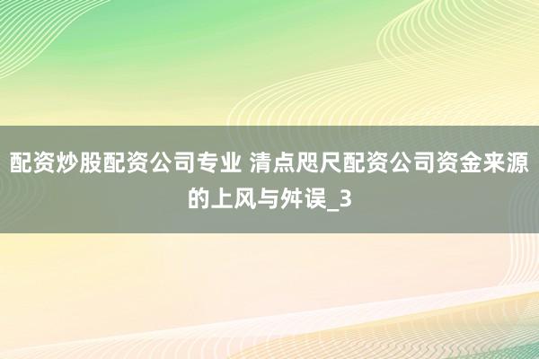 配资炒股配资公司专业 清点咫尺配资公司资金来源的上风与舛误_3
