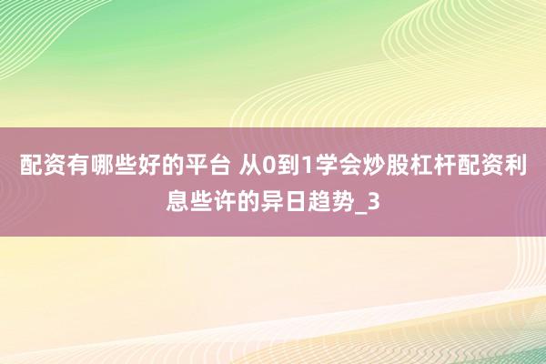 配资有哪些好的平台 从0到1学会炒股杠杆配资利息些许的异日趋势_3