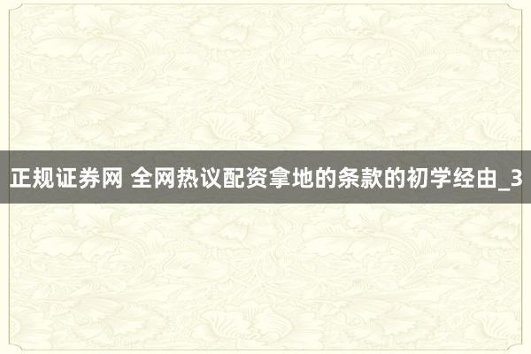 正规证券网 全网热议配资拿地的条款的初学经由_3
