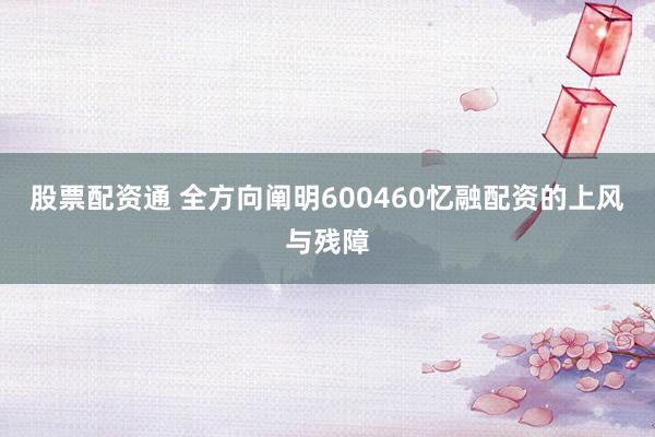 股票配资通 全方向阐明600460忆融配资的上风与残障