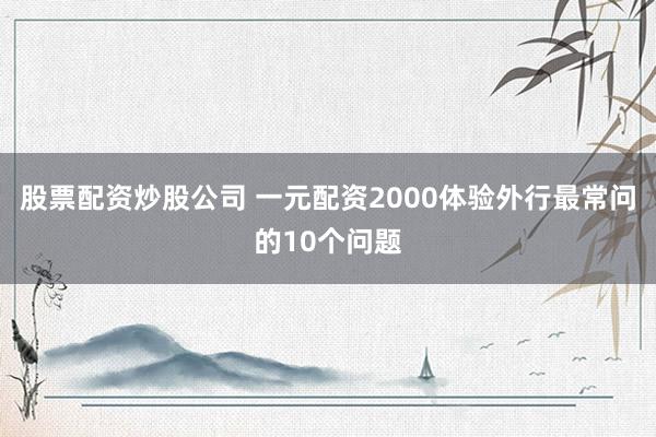 股票配资炒股公司 一元配资2000体验外行最常问的10个问题
