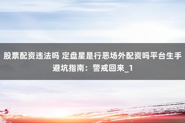 股票配资违法吗 定盘星是行恶场外配资吗平台生手避坑指南：警戒回来_1