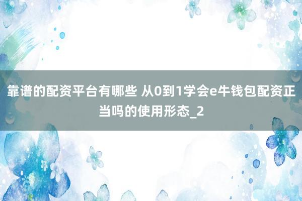 靠谱的配资平台有哪些 从0到1学会e牛钱包配资正当吗的使用形态_2