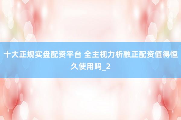 十大正规实盘配资平台 全主视力析融正配资值得恒久使用吗_2