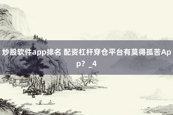 炒股软件app排名 配资杠杆穿仓平台有莫得孤苦App？_4