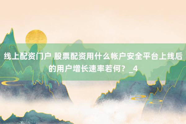 线上配资门户 股票配资用什么帐户安全平台上线后的用户增长速率若何？_4