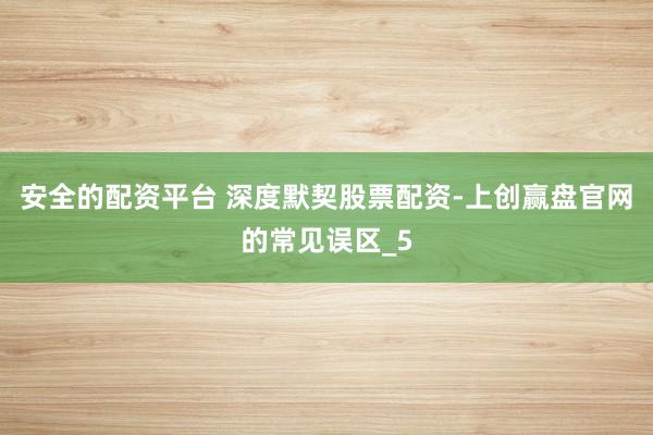 安全的配资平台 深度默契股票配资-上创赢盘官网的常见误区_5