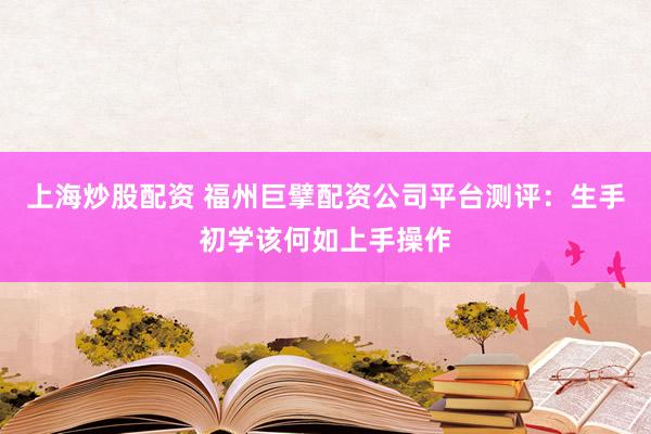 上海炒股配资 福州巨擘配资公司平台测评：生手初学该何如上手操作