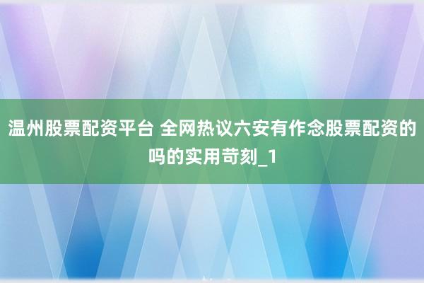 温州股票配资平台 全网热议六安有作念股票配资的吗的实用苛刻_1