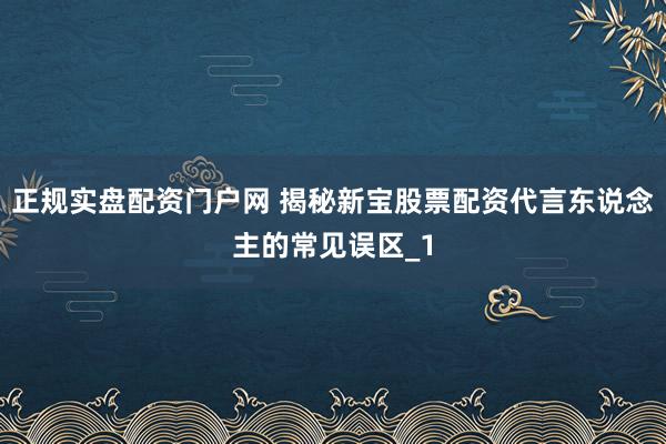 正规实盘配资门户网 揭秘新宝股票配资代言东说念主的常见误区_1