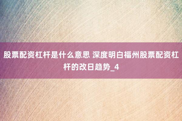股票配资杠杆是什么意思 深度明白福州股票配资杠杆的改日趋势_4