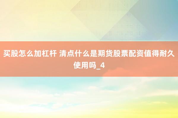 买股怎么加杠杆 清点什么是期货股票配资值得耐久使用吗_4