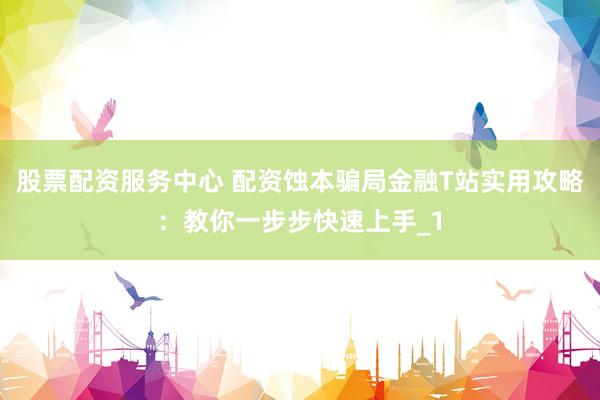 股票配资服务中心 配资蚀本骗局金融T站实用攻略:教你一步步快速上手_1