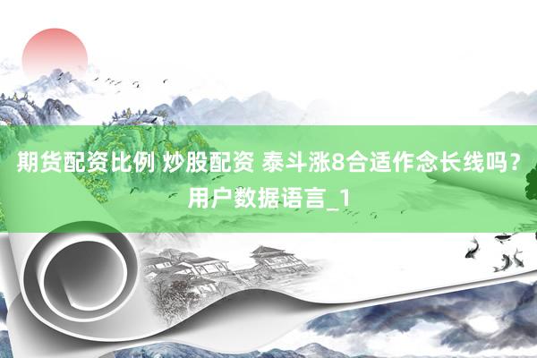 期货配资比例 炒股配资 泰斗涨8合适作念长线吗?用户数据语言_1
