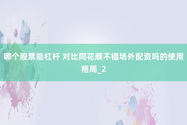 哪个股票能杠杆 对比同花顺不错场外配资吗的使用格局_2