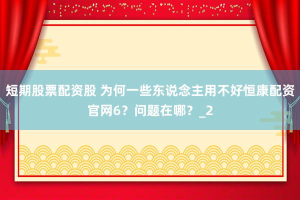 短期股票配资股 为何一些东说念主用不好恒康配资官网6？问题在哪？_2