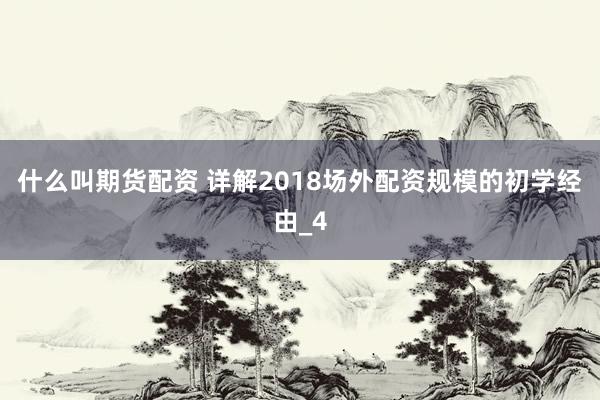 什么叫期货配资 详解2018场外配资规模的初学经由_4