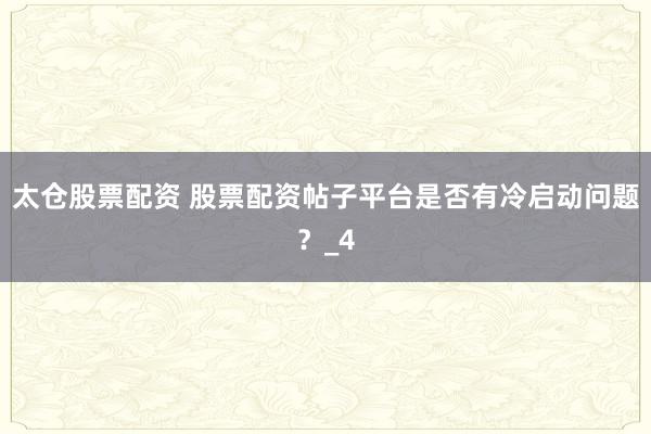 太仓股票配资 股票配资帖子平台是否有冷启动问题？_4