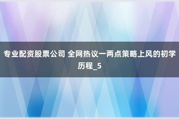 专业配资股票公司 全网热议一两点策略上风的初学历程_5
