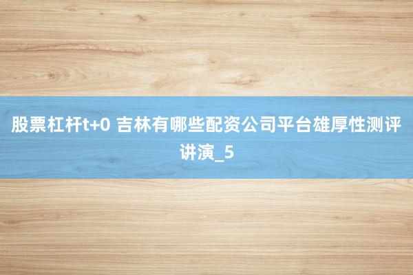 股票杠杆t+0 吉林有哪些配资公司平台雄厚性测评讲演_5