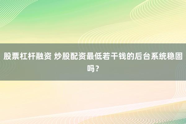 股票杠杆融资 炒股配资最低若干钱的后台系统稳固吗？
