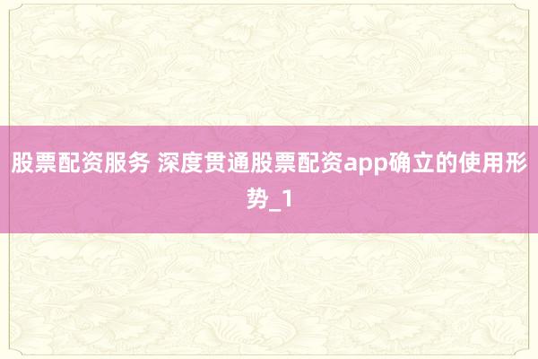 股票配资服务 深度贯通股票配资app确立的使用形势_1