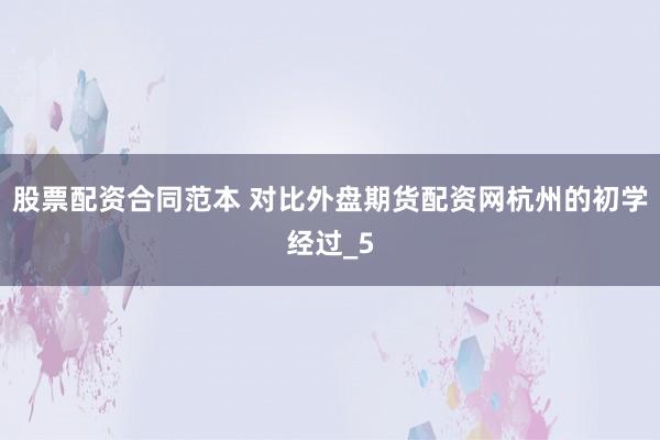 股票配资合同范本 对比外盘期货配资网杭州的初学经过_5