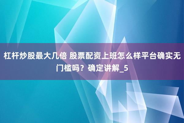 杠杆炒股最大几倍 股票配资上班怎么样平台确实无门槛吗？确定讲解_5