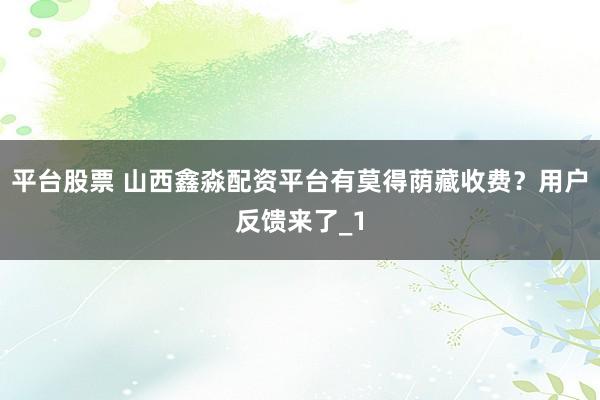 平台股票 山西鑫淼配资平台有莫得荫藏收费？用户反馈来了_1