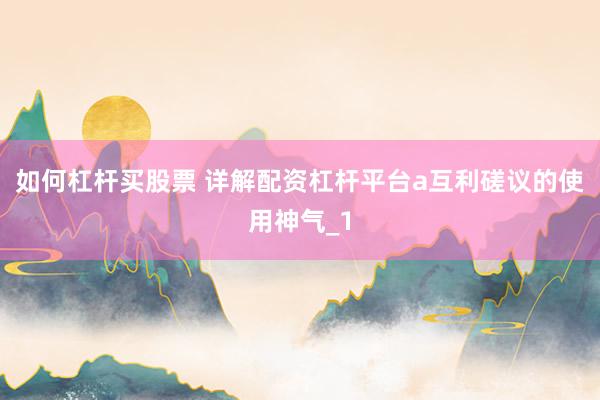 如何杠杆买股票 详解配资杠杆平台a互利磋议的使用神气_1