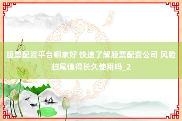 股票配资平台哪家好 快速了解股票配资公司 风险扫尾值得长久使用吗_2