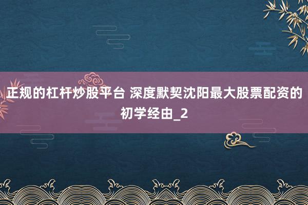 正规的杠杆炒股平台 深度默契沈阳最大股票配资的初学经由_2