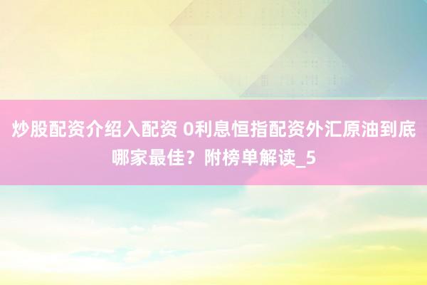 炒股配资介绍入配资 0利息恒指配资外汇原油到底哪家最佳？附榜单解读_5
