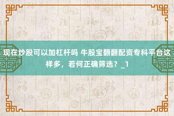 现在炒股可以加杠杆吗 牛股宝翻翻配资专科平台这样多，若何正确筛选？_1