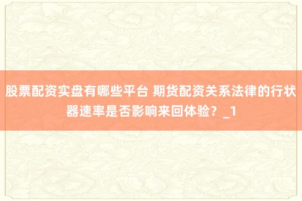 股票配资实盘有哪些平台 期货配资关系法律的行状器速率是否影响来回体验？_1